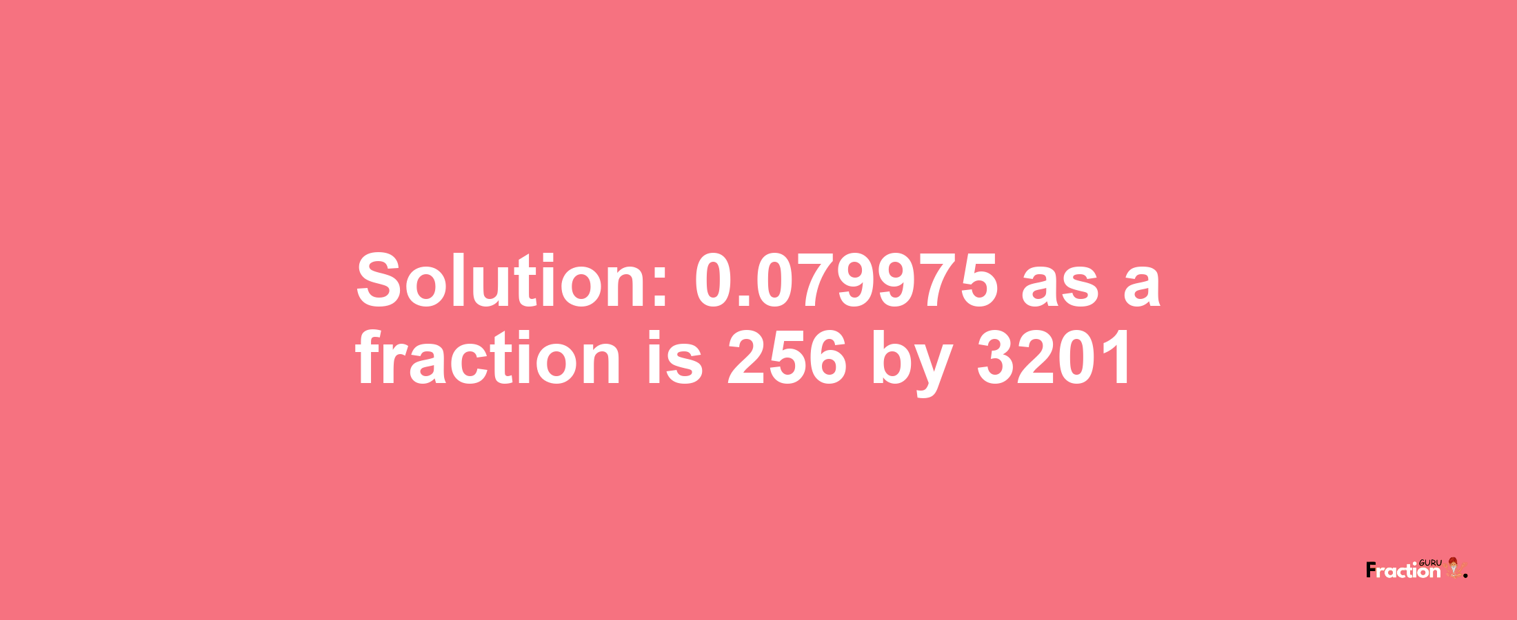 Solution:0.079975 as a fraction is 256/3201